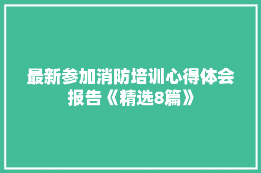 最新参加消防培训心得体会报告《精选8篇》 公证书