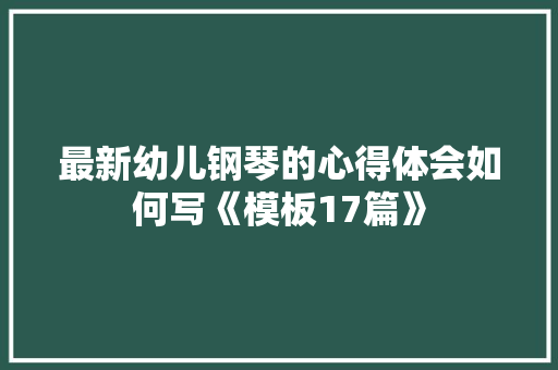 最新幼儿钢琴的心得体会如何写《模板17篇》 担保书