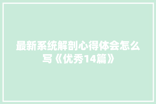 最新系统解剖心得体会怎么写《优秀14篇》 条剧书信