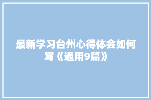 最新学习台州心得体会如何写《通用9篇》 管理论文