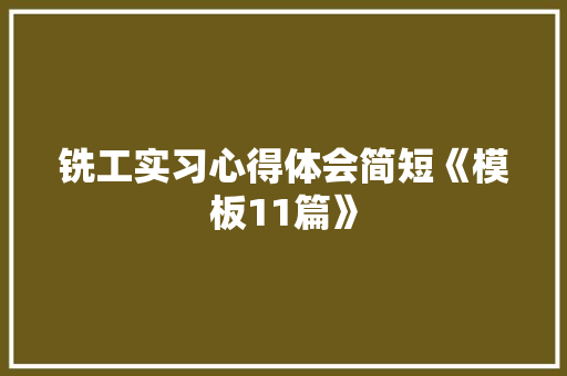 铣工实习心得体会简短《模板11篇》 个人写作 铣工实习心得体会简短《模板11篇》 个人写作