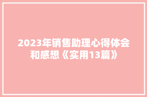2023年销售助理心得体会和感想《实用13篇》 简历