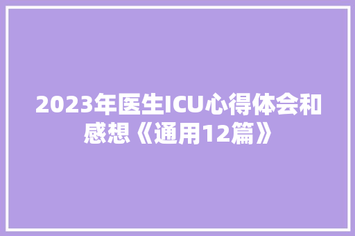 2023年医生ICU心得体会和感想《通用12篇》 个人简历 2023年医生ICU心得体会和感想《通用12篇》 个人简历