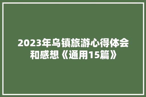 2023年乌镇旅游心得体会和感想《通用15篇》 计算机论文