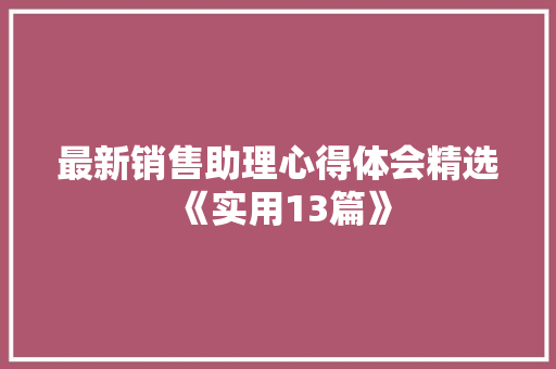 最新销售助理心得体会精选《实用13篇》 毕业设计