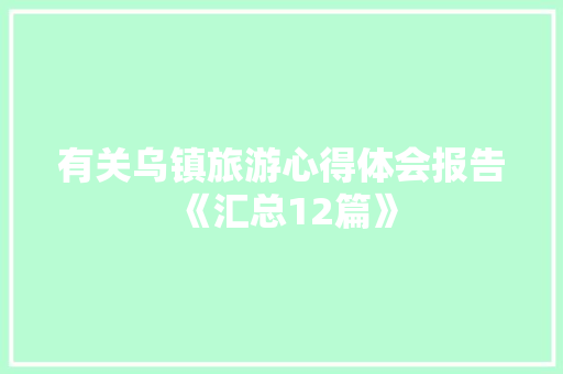 有关乌镇旅游心得体会报告《汇总12篇》 管理论文