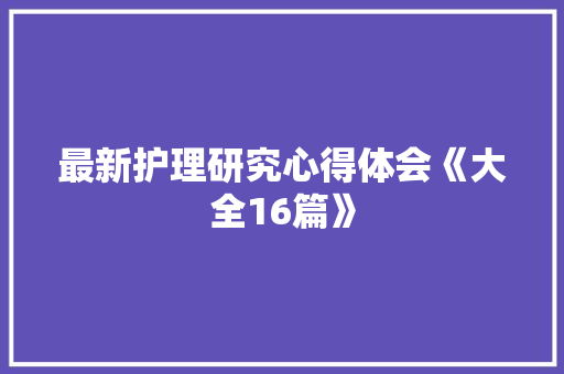 最新护理研究心得体会《大全16篇》 管理论文
