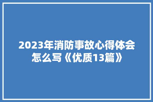 2023年消防事故心得体会怎么写《优质13篇》 面试技巧