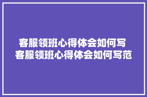 客服领班心得体会如何写 客服领班心得体会如何写范文《二篇》 保证书