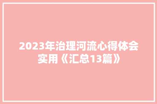 2023年治理河流心得体会实用《汇总13篇》 教育论文