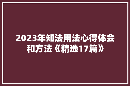 2023年知法用法心得体会和方法《精选17篇》 面试技巧