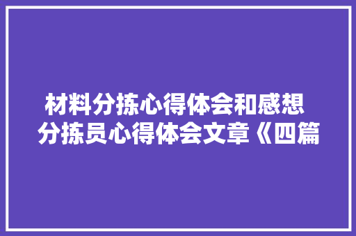 材料分拣心得体会和感想 分拣员心得体会文章《四篇》 论文 材料分拣心得体会和感想 分拣员心得体会文章《四篇》 论文