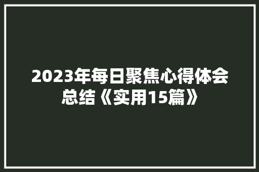 2023年每日聚焦心得体会总结《实用15篇》 条剧书信