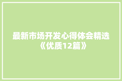 最新市场开发心得体会精选《优质12篇》 公证书