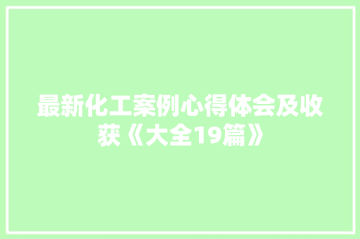 最新化工案例心得体会及收获《大全19篇》 表扬书