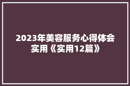 2023年美容服务心得体会实用《实用12篇》 表扬书