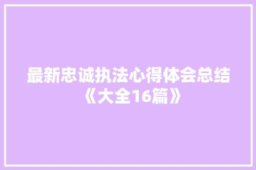 最新忠诚执法心得体会总结《大全16篇》 简历