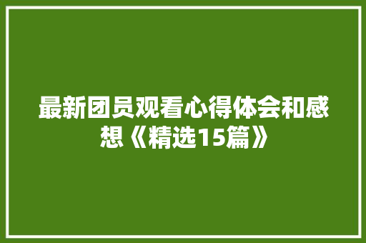最新团员观看心得体会和感想《精选15篇》 管理论文
