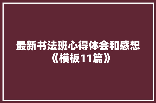 最新书法班心得体会和感想《模板11篇》 社会论文