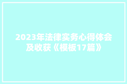 2023年法律实务心得体会及收获《模板17篇》 个人写作