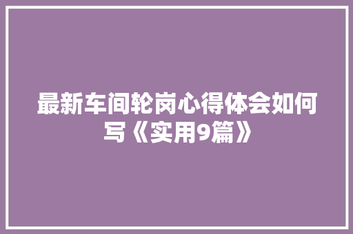 最新车间轮岗心得体会如何写《实用9篇》 社会论文