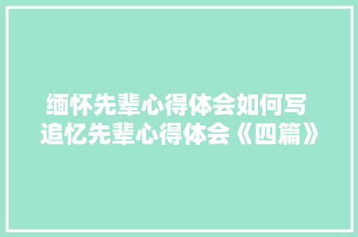 缅怀先辈心得体会如何写 追忆先辈心得体会《四篇》 策划方案