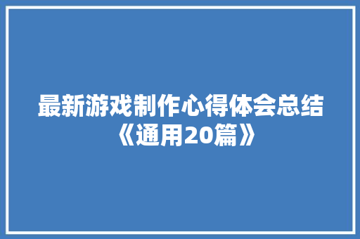 最新游戏制作心得体会总结《通用20篇》 论文