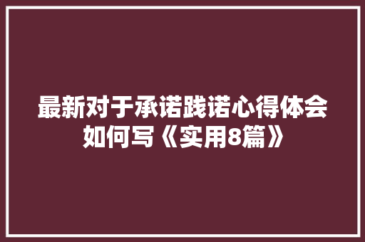 最新对于承诺践诺心得体会如何写《实用8篇》 简历