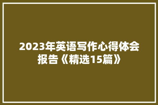 2023年英语写作心得体会报告《精选15篇》 策划方案