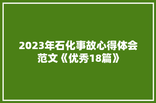2023年石化事故心得体会范文《优秀18篇》 面试技巧