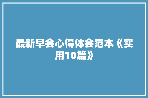 最新早会心得体会范本《实用10篇》 论文 最新早会心得体会范本《实用10篇》 论文