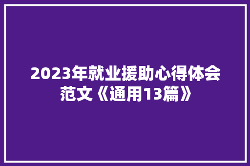 2023年就业援助心得体会范文《通用13篇》 面试技巧