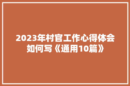 2023年村官工作心得体会如何写《通用10篇》 教育论文