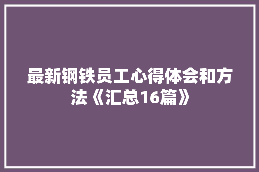 最新钢铁员工心得体会和方法《汇总16篇》 个人简历