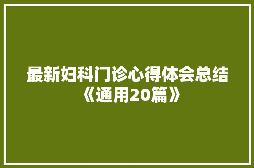 最新妇科门诊心得体会总结《通用20篇》 个人简历