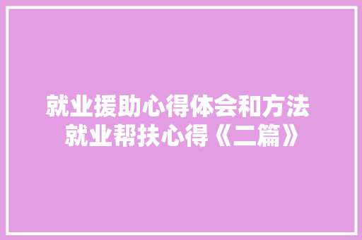 就业援助心得体会和方法 就业帮扶心得《二篇》 社会论文