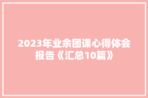 2023年业余团课心得体会报告《汇总10篇》 个人简历