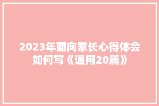 2023年面向家长心得体会如何写《通用20篇》 办公写作