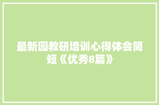 最新园教研培训心得体会简短《优秀8篇》 面试技巧