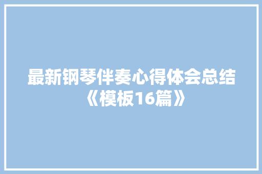 最新钢琴伴奏心得体会总结《模板16篇》 保证书