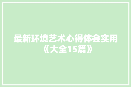 最新环境艺术心得体会实用《大全15篇》 简历