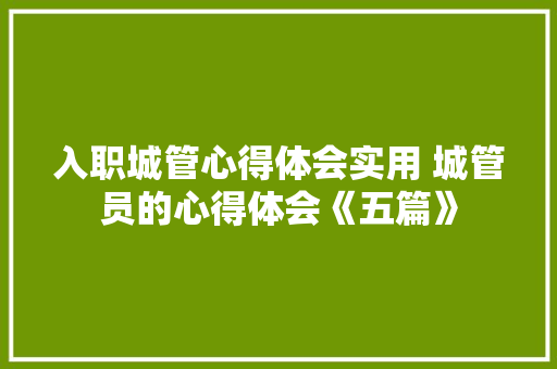 入职城管心得体会实用 城管员的心得体会《五篇》 社会论文 入职城管心得体会实用 城管员的心得体会《五篇》 社会论文