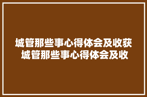 城管那些事心得体会及收获 城管那些事心得体会及收获怎么写《六篇》 社会论文