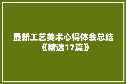 最新工艺美术心得体会总结《精选17篇》 管理论文
