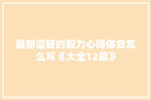 最新坚韧的毅力心得体会怎么写《大全12篇》 毕业设计 最新坚韧的毅力心得体会怎么写《大全12篇》 毕业设计