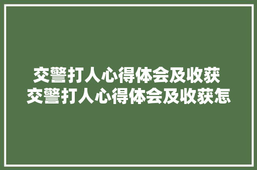 交警打人心得体会及收获 交警打人心得体会及收获怎么写《六篇》 公证书
