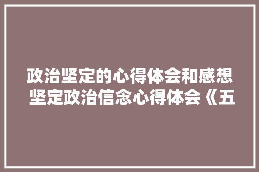 政治坚定的心得体会和感想 坚定政治信念心得体会《五篇》 条剧书信
