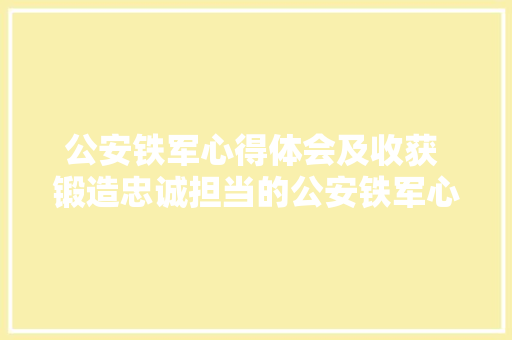 公安铁军心得体会及收获 锻造忠诚担当的公安铁军心得体会《5篇》 面试技巧
