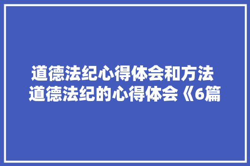 道德法纪心得体会和方法 道德法纪的心得体会《6篇》 计算机论文