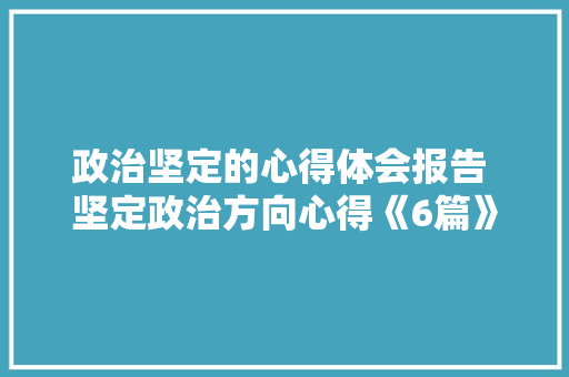 政治坚定的心得体会报告 坚定政治方向心得《6篇》 计算机论文